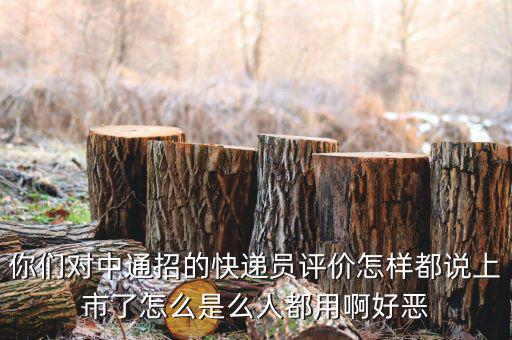 你們對中通招的快遞員評價(jià)怎樣都說上市了怎么是么人都用啊好惡