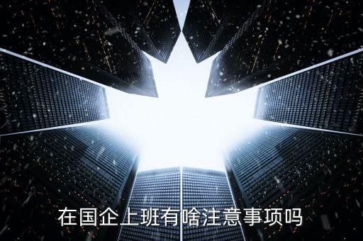 央企員工需要注意什么，在國企里工作要注意些什么