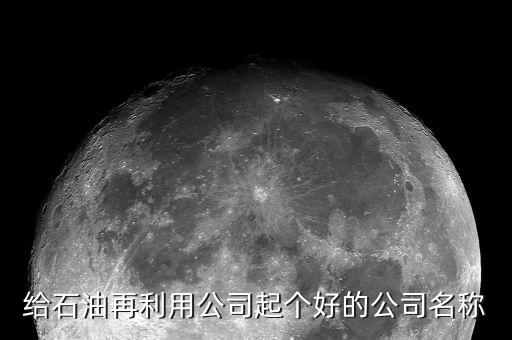石油公司名稱取什么好，給石油再利用公司起個好的公司名稱