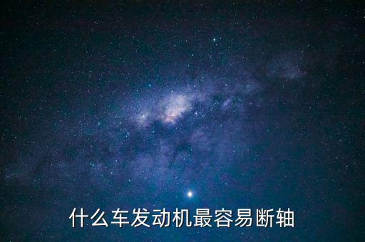 什么品牌車(chē)最容易斷軸，什么車(chē)發(fā)動(dòng)機(jī)最容易斷軸