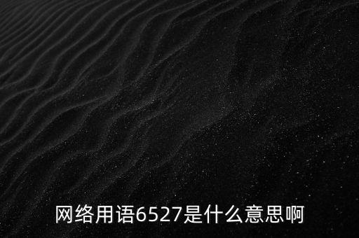 6527年費調(diào)整是什么意思，網(wǎng)絡用語6527是什么意思啊