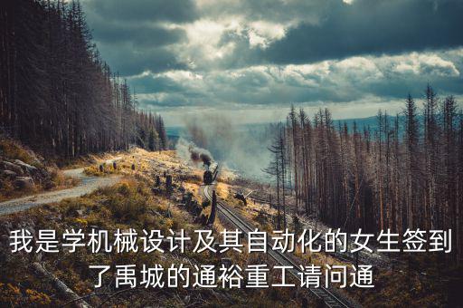 我是學(xué)機(jī)械設(shè)計(jì)及其自動化的女生簽到了禹城的通裕重工請問通