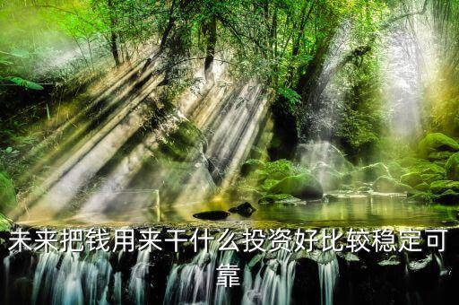 末來什么投資最好，未來什么投資可以像房產(chǎn)一樣放那里增值