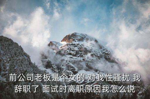 吳佳梁為什么辭職，前公司老板是個(gè)女的 對(duì)我性騷擾 我辭職了 面試時(shí)離職原因我怎么說