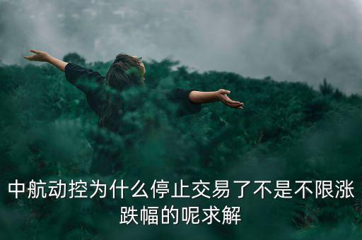中航動控為什么不行了，中航動控為什么停止交易了不是不限漲跌幅的呢求解