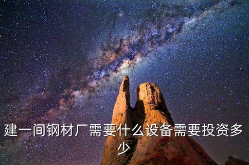 如果先建立鋼鐵公司需要什么，建一間鋼材廠(chǎng)需要什么設(shè)備需要投資多少