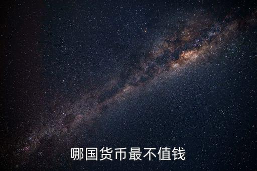 什么外幣最不值錢，哪國貨幣最不值錢