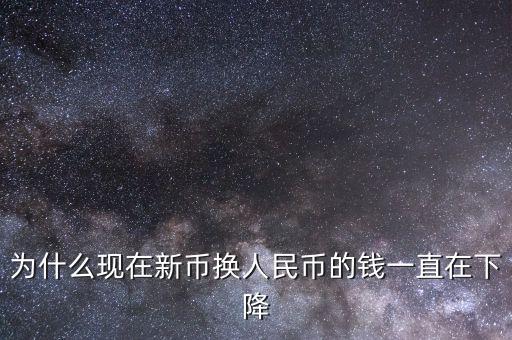 新幣為什么一直下跌，為什么現在新幣換人民幣的錢一直在下降