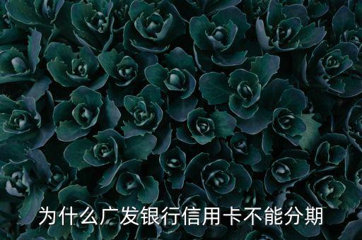 廣發(fā)不給分期意味什么，廣發(fā)信用卡突然不叫分期了是什么原因