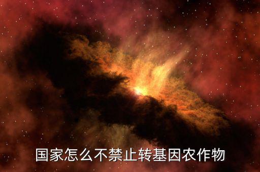 為什么國家不禁轉基因，國家怎么不禁止轉基因農作物