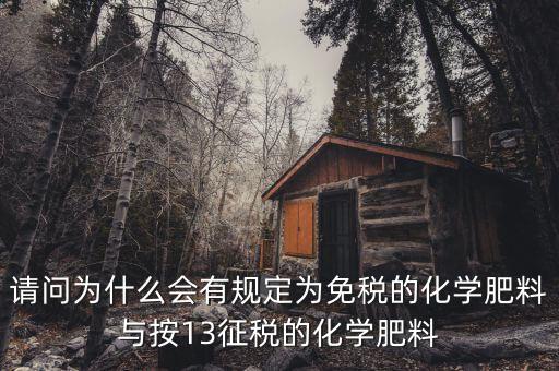 國(guó)家為什么開征化肥增值稅，請(qǐng)問為什么會(huì)有規(guī)定為免稅的化學(xué)肥料與按13征稅的化學(xué)肥料