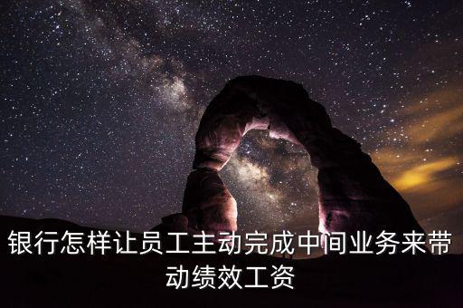 銀行怎樣讓員工主動完成中間業(yè)務來帶動績效工資