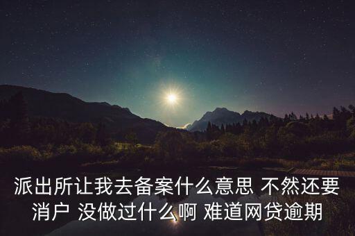 貸款備案什么意思，派出所讓我去備案什么意思 不然還要消戶(hù) 沒(méi)做過(guò)什么啊 難道網(wǎng)貸逾期