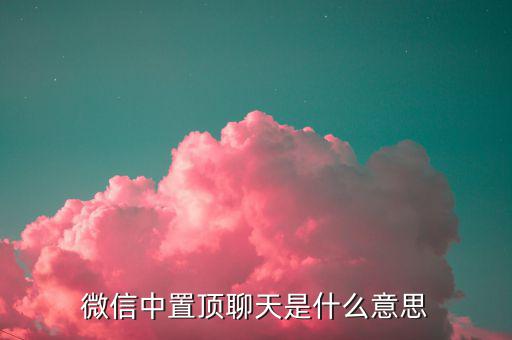 工銀亞洲的工銀速匯是什么意思，微信中置頂聊天是什么意思