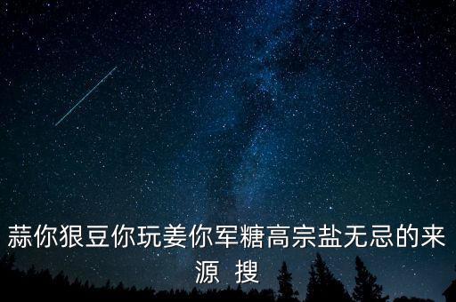 糖高宗什么意思，蒜你狠豆你玩姜你軍糖高宗鹽無忌的來源  搜