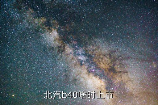 北汽集團什么時候上市，北汽b40準(zhǔn)確上市時間