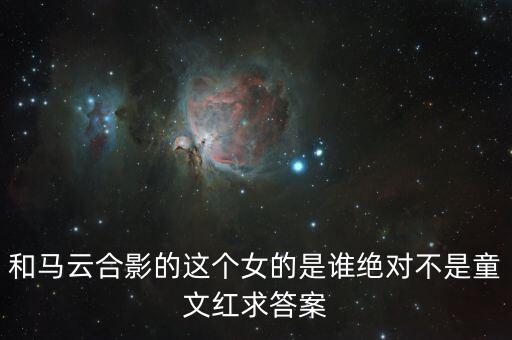 和馬云敲鐘的女孩淘寶店是什么，和馬云合影的這個女的是誰絕對不是童文紅求答案