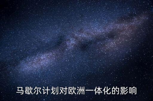馬歇爾計劃是什么，馬歇爾計劃對歐洲一體化的影響