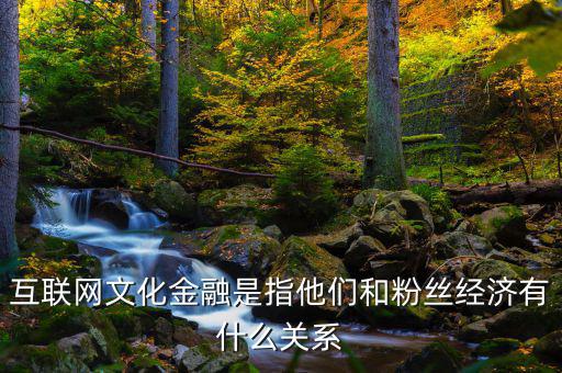 互聯(lián)網(wǎng)文化金融是指他們和粉絲經(jīng)濟有什么關(guān)系