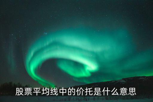 股票價(jià)托是什么意思，什么是均線價(jià)托均線價(jià)托是什么意思