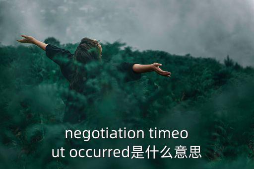 什么是協(xié)商談判，negotiation timeout occurred是什么意思