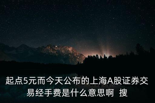 起點5元而今天公布的上海A股證券交易經(jīng)手費(fèi)是什么意思啊  搜
