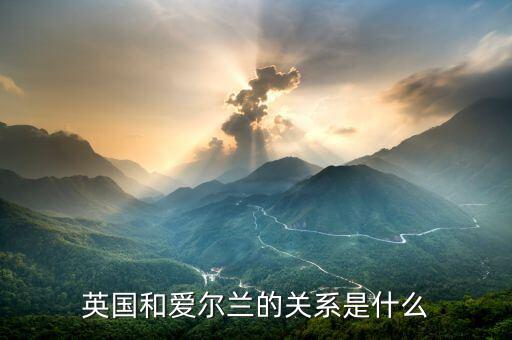 愛爾蘭和英國什么關(guān)系，愛爾蘭和英國什么關(guān)系