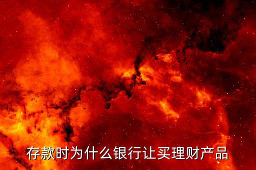 為什么要買(mǎi)理財(cái)產(chǎn)品，存款時(shí)為什么銀行讓買(mǎi)理財(cái)產(chǎn)品