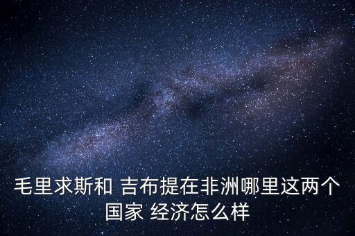 毛里求斯和 吉布提在非洲哪里這兩個(gè)國家 經(jīng)濟(jì)怎么樣