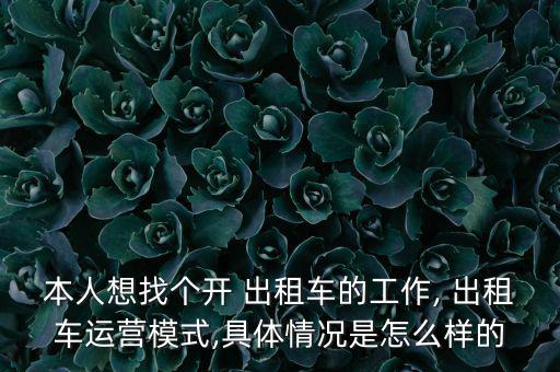 本人想找個(gè)開(kāi) 出租車(chē)的工作, 出租車(chē)運(yùn)營(yíng)模式,具體情況是怎么樣的