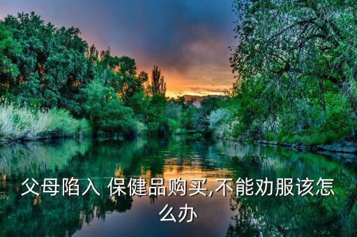父母陷入 保健品購(gòu)買(mǎi),不能勸服該怎么辦