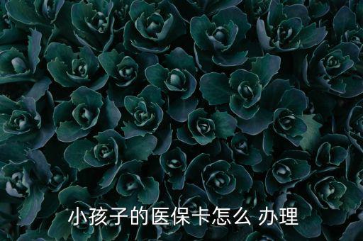 小孩醫(yī)療保險(xiǎn)怎么辦理,小孩醫(yī)?？ㄞk理流程如下；