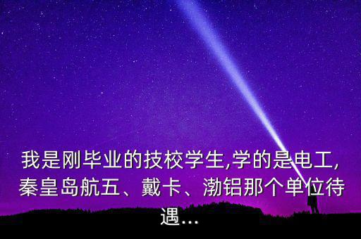 我是剛畢業(yè)的技校學(xué)生,學(xué)的是電工, 秦皇島航五、戴卡、渤鋁那個單位待遇...