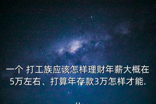 一個(gè) 打工族應(yīng)該怎樣理財(cái)年薪大概在5萬(wàn)左右、打算年存款3萬(wàn)怎樣才能...