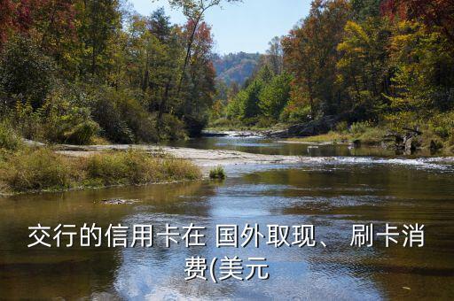 交行的信用卡在 國外取現(xiàn)、 刷卡消費(fèi)(美元