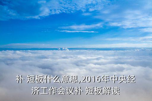 補(bǔ) 短板什么意思,2016年中央經(jīng)濟(jì)工作會議補(bǔ) 短板解讀