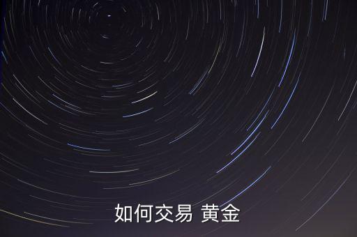 實(shí)物黃金怎么賣(mài)出去,黃金在任何地方都可以用來(lái)交易