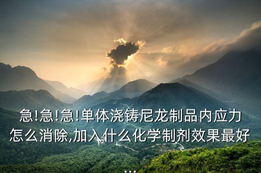 急!急!急!單體澆鑄尼龍制品內應力怎么消除,加入什么化學制劑效果最好...