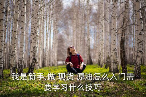我是新手,做 現貨 原油怎么入門需要學習什么技巧