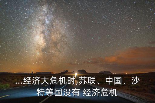 ...經(jīng)濟(jì)大危機(jī)時,蘇聯(lián)、中國、沙特等國沒有 經(jīng)濟(jì)危機(jī)