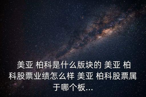  美亞 柏科是什么版塊的 美亞 柏科股票業(yè)績怎么樣 美亞 柏科股票屬于哪個(gè)板...