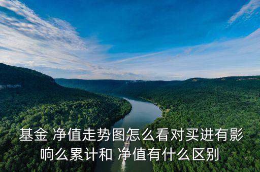  基金 凈值走勢圖怎么看對買進(jìn)有影響么累計(jì)和 凈值有什么區(qū)別