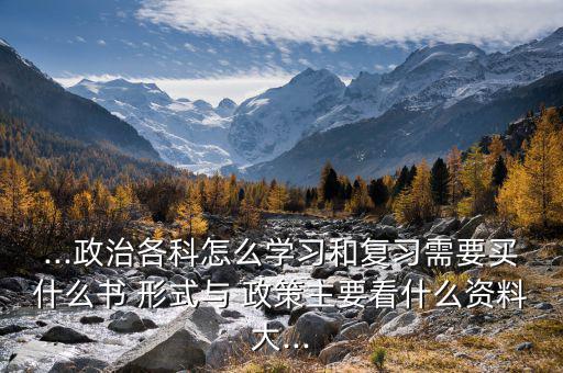 ...政治各科怎么學習和復習需要買什么書 形式與 政策主要看什么資料大...