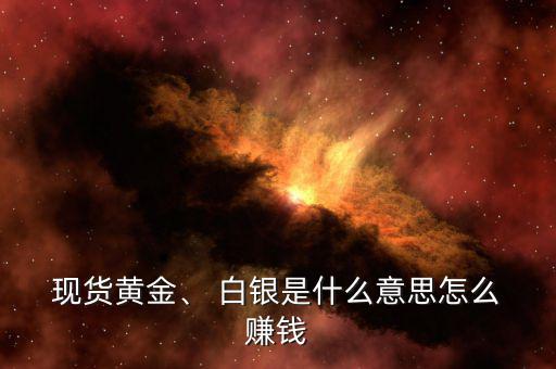  現(xiàn)貨黃金、 白銀是什么意思怎么 賺錢