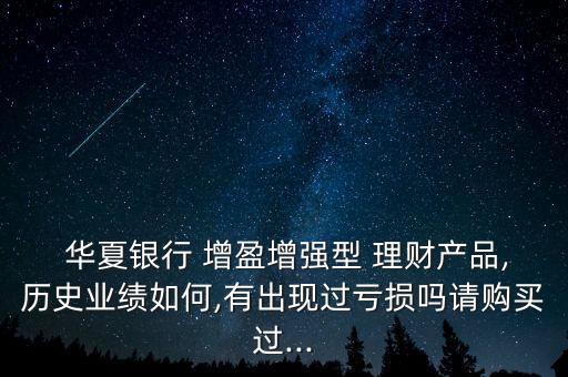  華夏銀行 增盈增強(qiáng)型 理財產(chǎn)品,歷史業(yè)績?nèi)绾?有出現(xiàn)過虧損嗎請購買過...