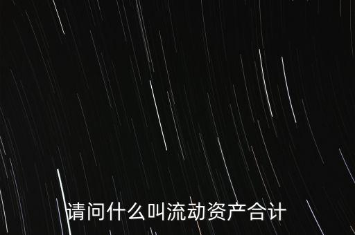 流動(dòng)資產(chǎn)合計(jì)是什么，流動(dòng)資產(chǎn)合計(jì)