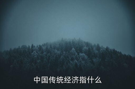 傳統(tǒng)經(jīng)濟(jì)是什么，中國(guó)傳統(tǒng)經(jīng)濟(jì)指什么