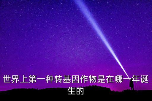 轉(zhuǎn)基因玉米什么時候開始有的美國，世界上第一種轉(zhuǎn)基因作物是在哪一年誕生的