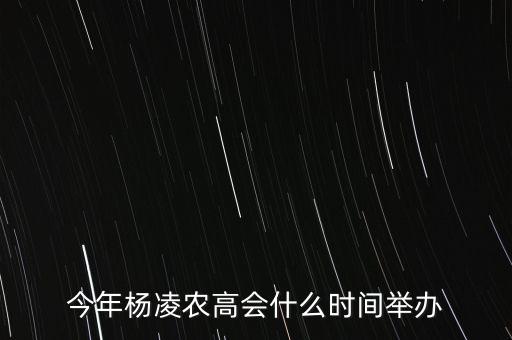 今年楊凌農(nóng)高會(huì)的熱點(diǎn)是什么，今年楊凌農(nóng)高會(huì)什么時(shí)間舉辦