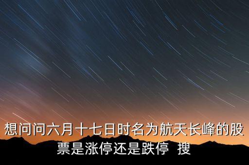 航天長峰為什么漲停，想問問六月十七日時名為航天長峰的股票是漲停還是跌停  搜